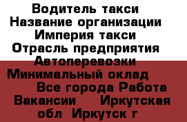 Водитель такси › Название организации ­ Империя такси › Отрасль предприятия ­ Автоперевозки › Минимальный оклад ­ 40 000 - Все города Работа » Вакансии   . Иркутская обл.,Иркутск г.